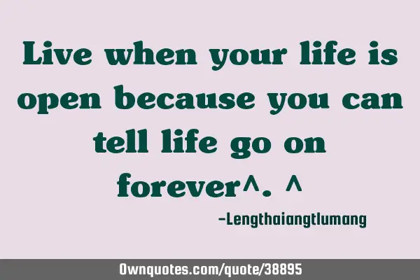 Live when your life is open because you can tell life go on forever^.^