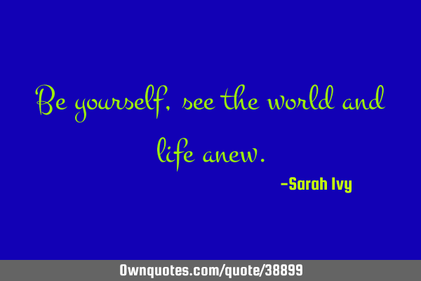Be yourself, see the world and life
