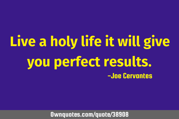 Live a holy life it will give you perfect