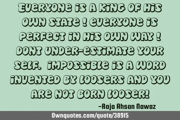 Everyone is a king of his own state ! everyone is perfect in his own way ! dont under-estimate your