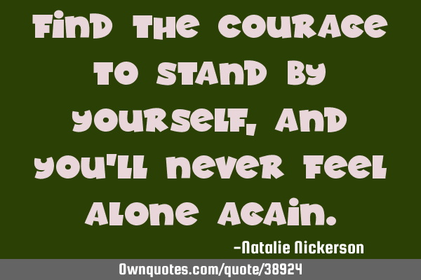 Find the courage to stand by yourself, and you