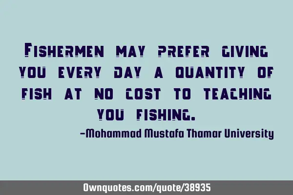 Fishermen may prefer giving you every day a quantity of fish at no cost to teaching you