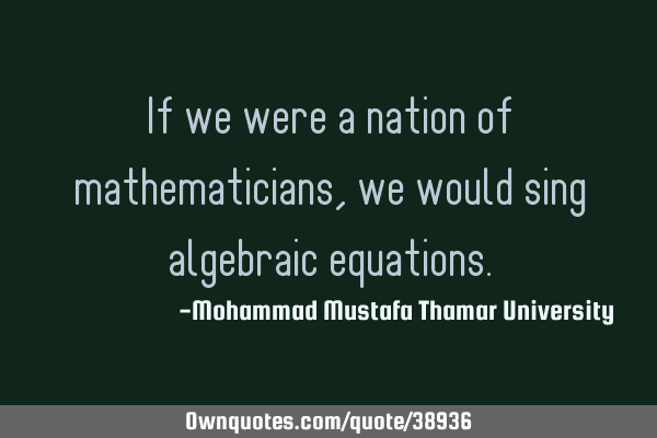 If we were a nation of mathematicians, we would sing algebraic