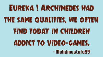 Eureka ! Archimedes had the same qualities, we often find today in children addict to video-