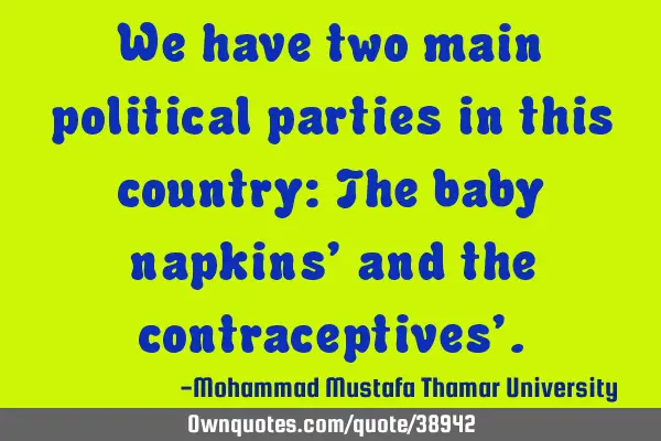 We have two main political parties in this country: The baby napkins’ and the contraceptives’