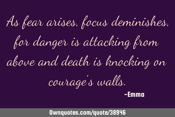 As fear arises, focus deminishes, for danger is attacking from above and death is knocking on