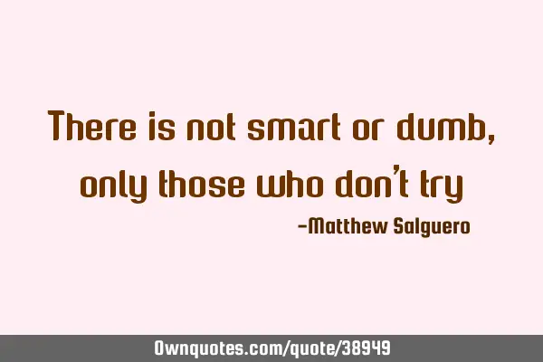There is not smart or dumb, only those who don