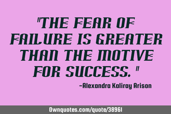 "The fear of failure is greater than the motive for success."