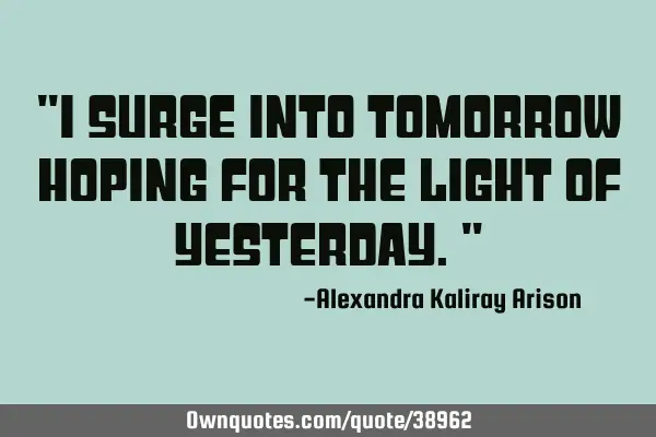 "I surge into tomorrow hoping for the light of yesterday."