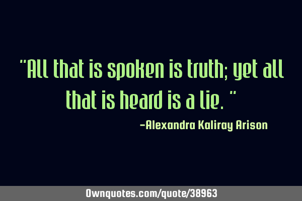 "All that is spoken is truth; yet all that is heard is a lie."