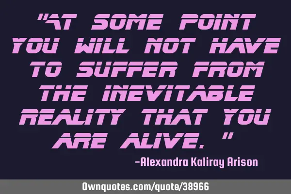 "At some point you will not have to suffer from the inevitable reality that you are alive."
