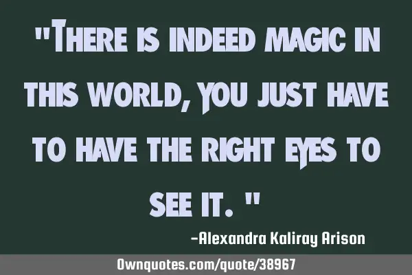 "There is indeed magic in this world, you just have to have the right eyes to see it."