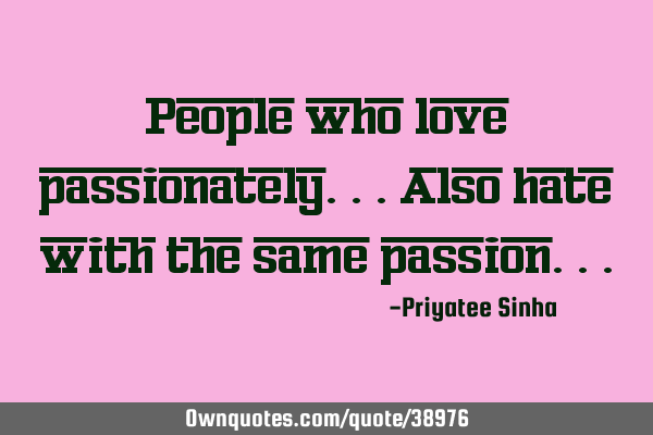 People who love passionately...also hate with the same