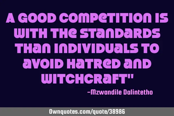 A good competition is with the standards than individuals to avoid hatred and witchcraft"