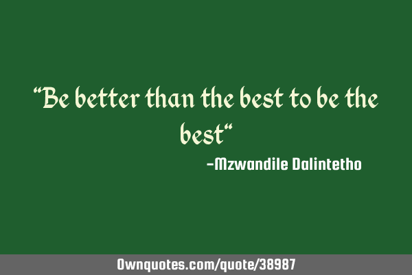 "Be better than the best to be the best"
