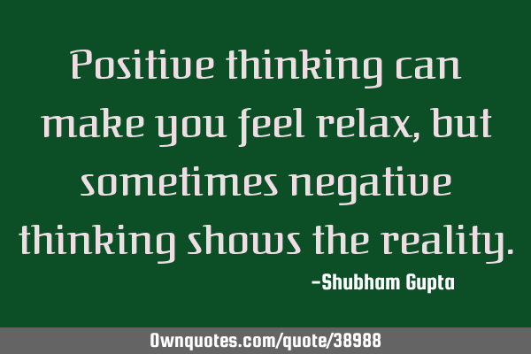 Positive thinking can make you feel relax, but sometimes negative thinking shows the