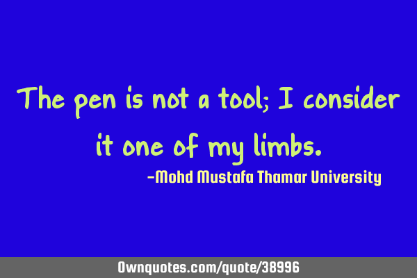The pen is not a tool; I consider it one of my