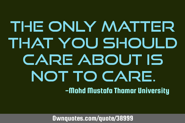 The only matter that you should care about is not to