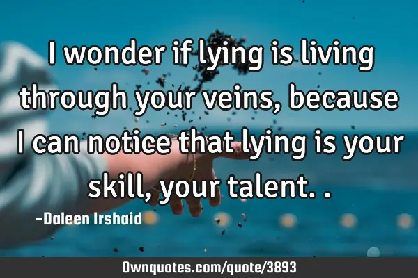 I wonder if lying is living through your veins, because I can notice that lying is your skill, your