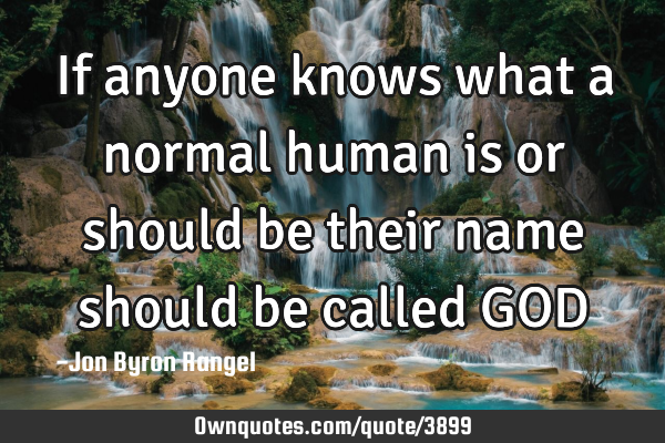 If anyone knows what a normal human is or should be their name should be called GOD