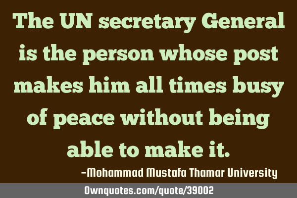 The UN secretary General is the person whose post makes him all times busy of peace without being