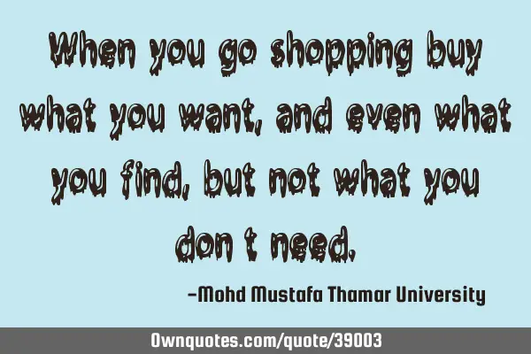 When you go shopping buy what you want , and even what you find, but not what you don’t