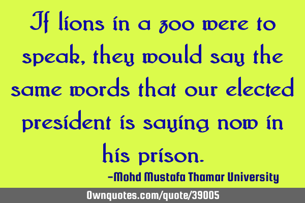 If lions in a zoo were to speak , they would say the same words that our elected president is