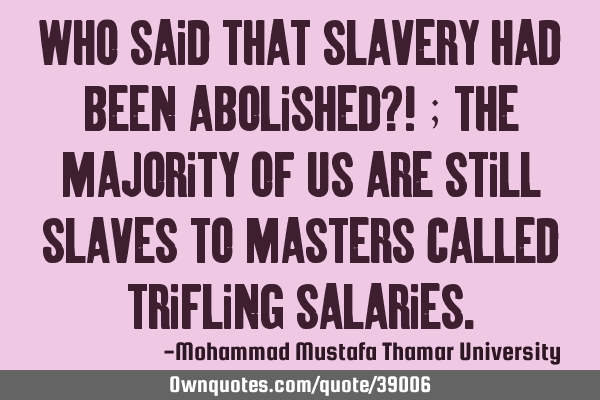 Who said that slavery had been abolished?! ; The majority of us are still slaves to masters called