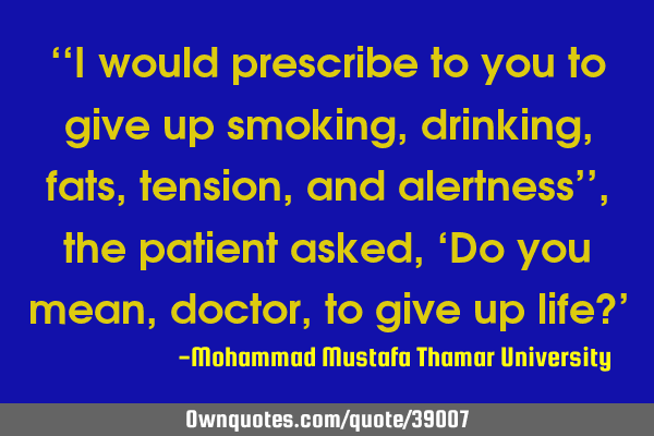 ‘‘I would prescribe to you to give up smoking, drinking, fats, tension, and alertness’’ ,