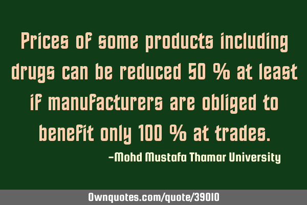 Prices of some products including drugs can be reduced 50 % at least if manufacturers are obliged
