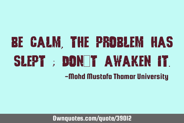 Be calm , the problem has slept ; Don’t awaken