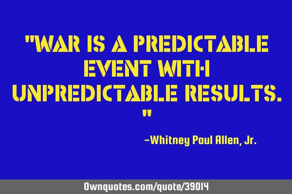 "War is a predictable event with unpredictable results."