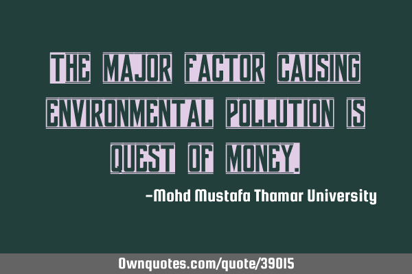 The major factor causing environmental pollution is quest of
