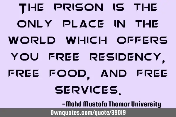 The prison is the only place in the world which offers you free residency, free food, and free