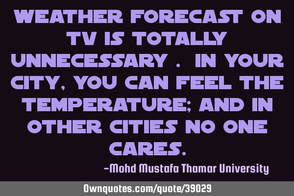 Weather forecast on TV is totally unnecessary . In your city , you can feel the temperature; and in
