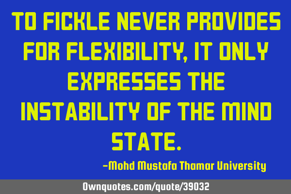 To Fickle never provides for flexibility , it only expresses the instability of the mind