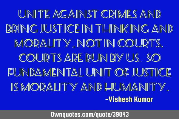 Unite against crimes and bring justice in thinking and morality, not in courts. Courts are run by