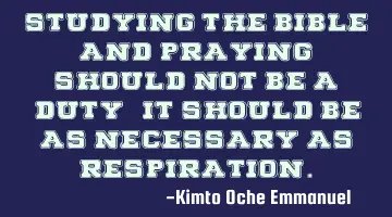 Studying the Bible and Praying should not be a 'duty', it should be as necessary as respiration.