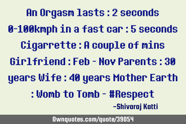 An Orgasm lasts : 2 seconds 0-100kmph in a fast car : 5 seconds Cigarrette : A couple of mins G