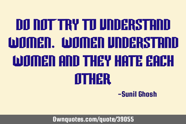Do not try to understand women. Women understand women and they hate each