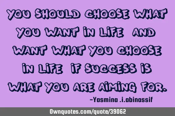 You should choose what you want in life, and want what you choose in life, if success is what you