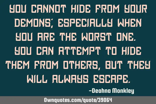You cannot hide from your demons; especially when you are the worst one. You can attempt to hide