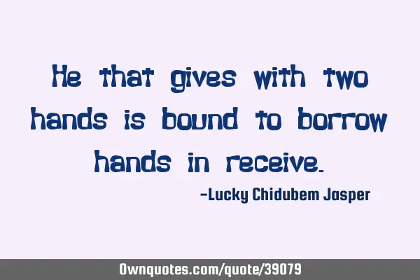 He that gives with two hands is bound to borrow hands in