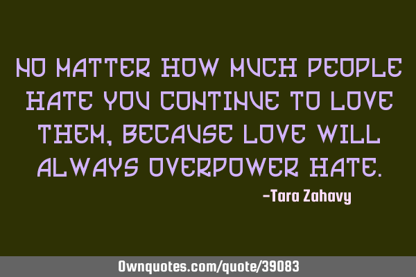 No matter how much people hate you continue to love them, because love will always overpower
