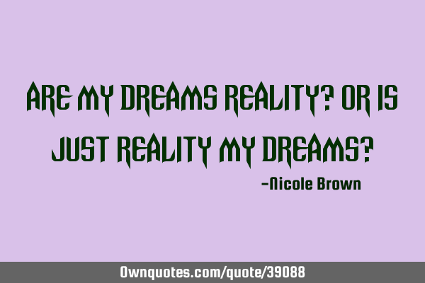 Are my dreams reality? Or is just reality my dreams?