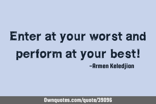 Enter at your worst and perform at your best!