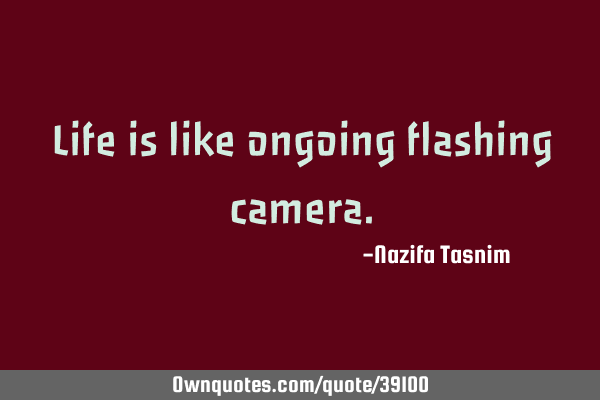 Life is like ongoing flashing