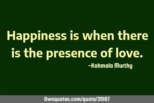 Happiness is when there is the presence of