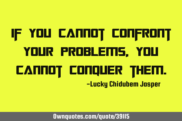 If you cannot confront your problems, you cannot conquer