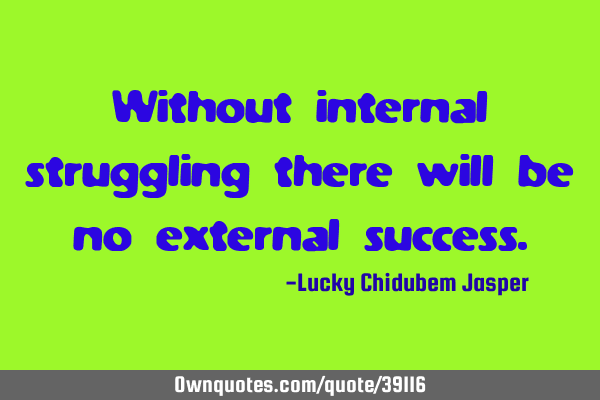 Without internal struggling there will be no external